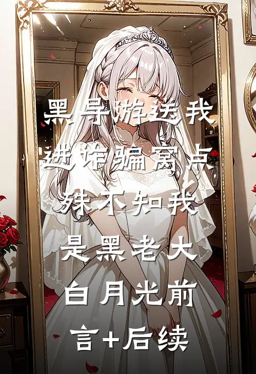 黑导游送我进诈骗窝点，殊不知我是黑老大白月光前言+后续