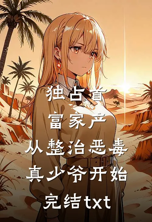独占首富家产，从整治恶毒真少爷开始完结txt