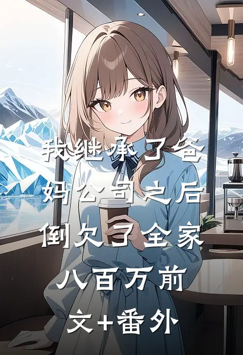 我继承了爸妈公司之后，倒欠了全家八百万前文+番外