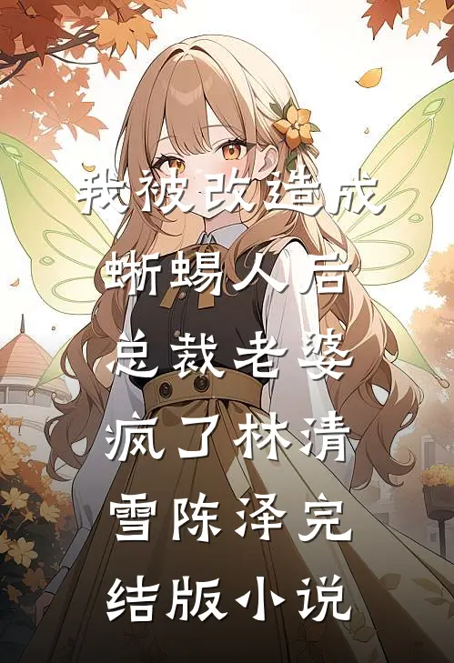 我被改造成蜥蜴人后，总裁老婆疯了林清雪陈泽完结版小说