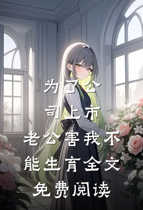 为了公司上市，老公害我不能生育全文免费阅读