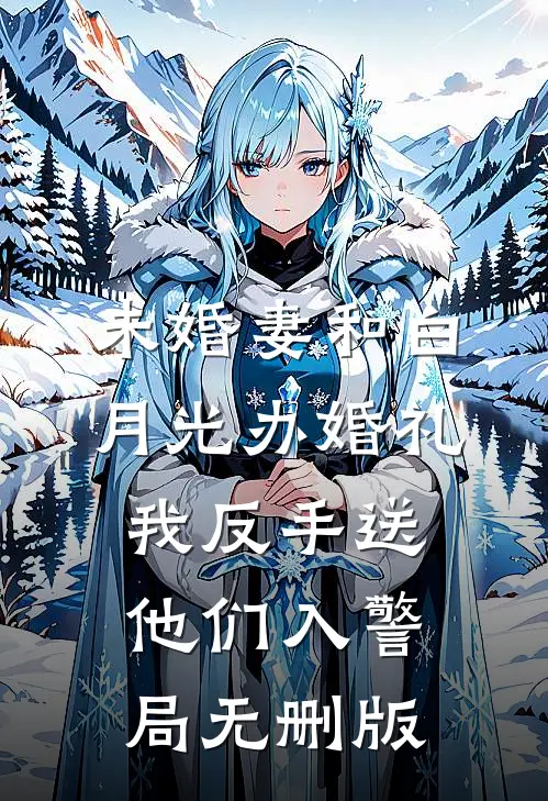 未婚妻和白月光办婚礼，我反手送他们入警局无删版
