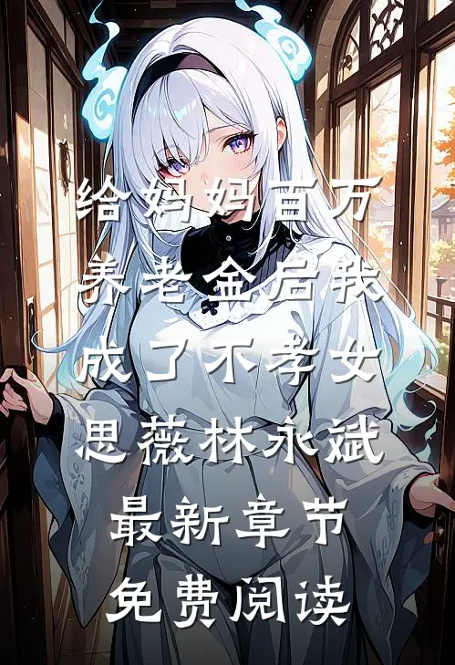 给妈妈百万养老金后我成了不孝女思薇林永斌最新章节免费阅读