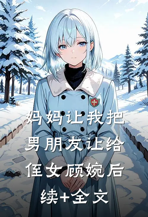 妈妈让我把男朋友让给侄女顾婉后续+全文