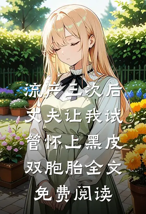 流产三次后，丈夫让我试管怀上黑皮双胞胎全文免费阅读