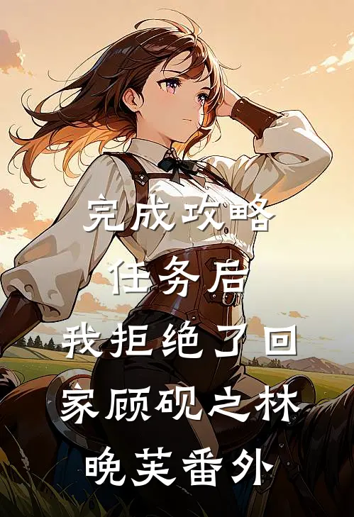 完成攻略任务后，我拒绝了回家顾砚之林晚芙番外