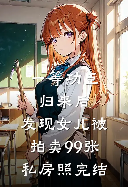 一等功臣归来后，发现女儿被拍卖99张私房照完结