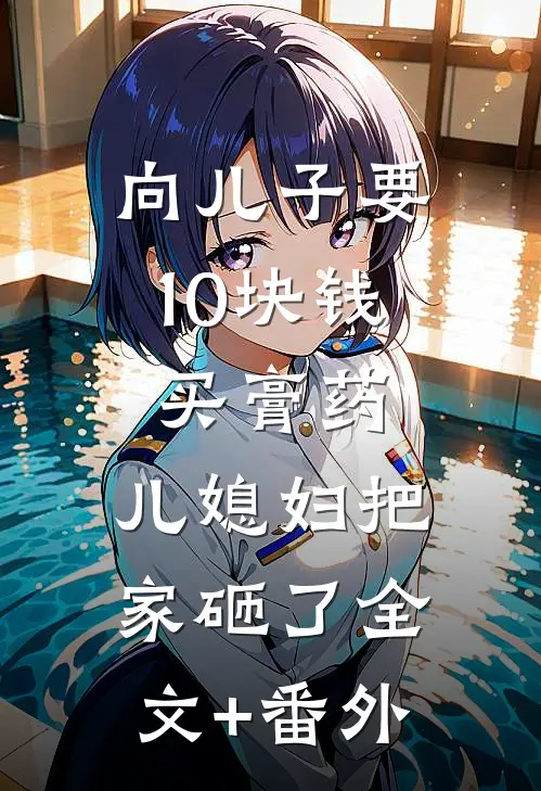 向儿子要10块钱买膏药，儿媳妇把家砸了全文+番外