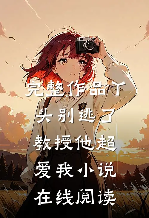 完整作品丫头别逃了教授他超爱我小说在线阅读