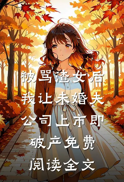 被骂渣女后，我让未婚夫公司上市即破产免费阅读全文