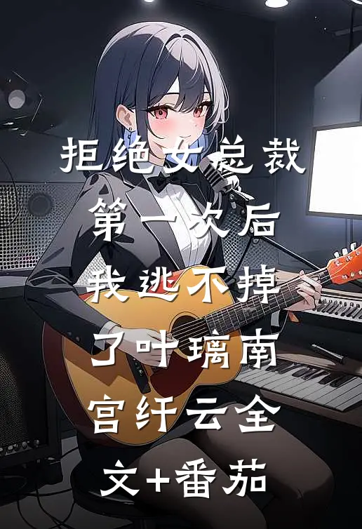 拒绝女总裁第一次后，我逃不掉了叶璃南宫纤云全文+番茄