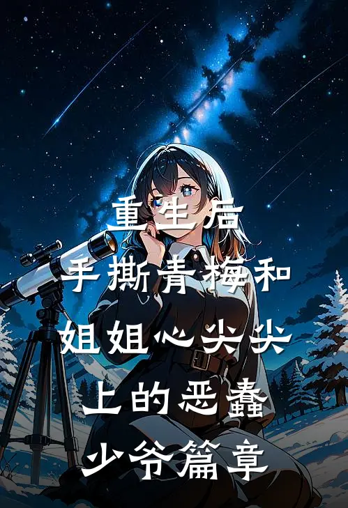 重生后，手撕青梅和姐姐心尖尖上的恶蠢少爷篇章