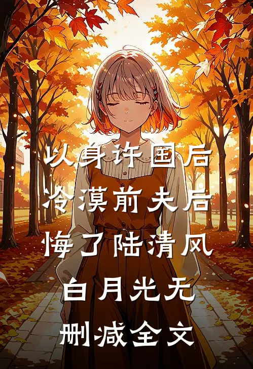 以身许国后，冷漠前夫后悔了陆清风白月光无删减全文
