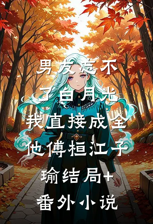 男友忘不了白月光，我直接成全他傅桓江子瑜结局+番外小说