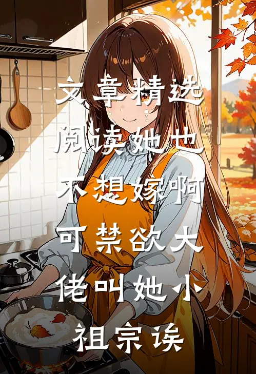 文章精选阅读她也不想嫁啊，可禁欲大佬叫她小祖宗诶