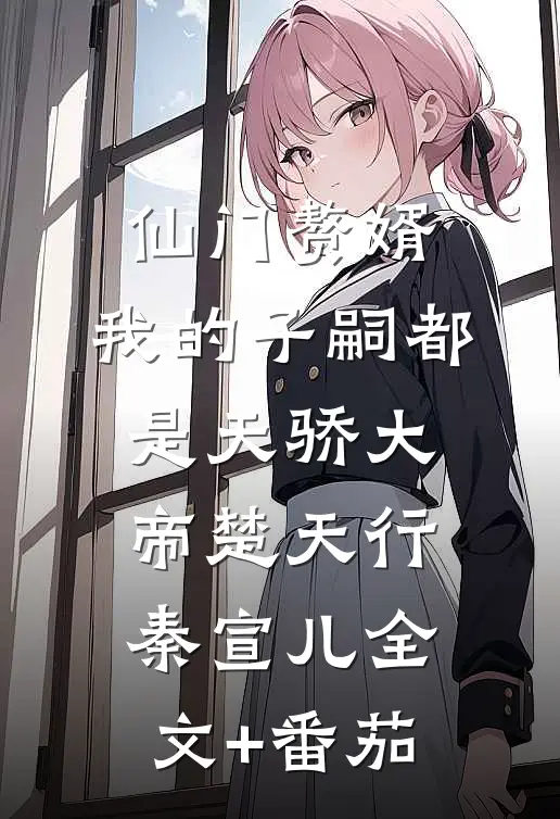 仙门赘婿，我的子嗣都是天骄大帝楚天行秦宣儿全文+番茄