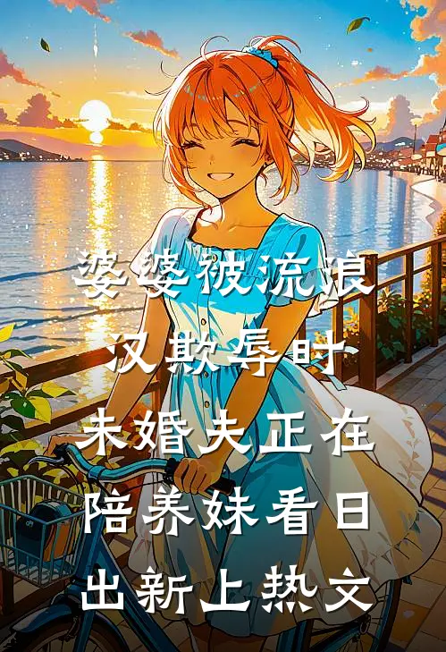婆婆被流浪汉欺辱时，未婚夫正在陪养妹看日出新上热文