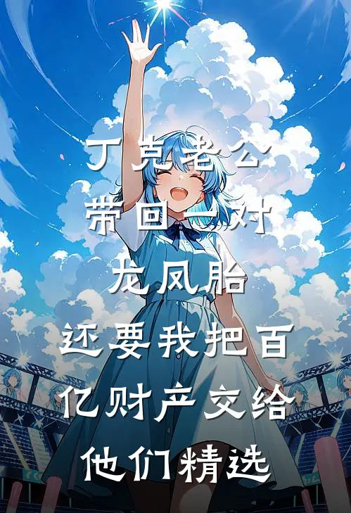 丁克老公带回一对龙凤胎，还要我把百亿财产交给他们精选