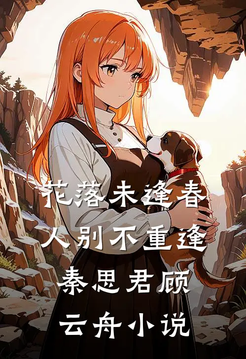 花落未逢春，人别不重逢秦思君顾云舟小说