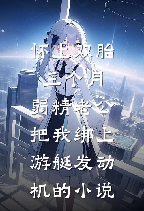 怀上双胎三个月，弱精老公把我绑上游艇发动机的小说