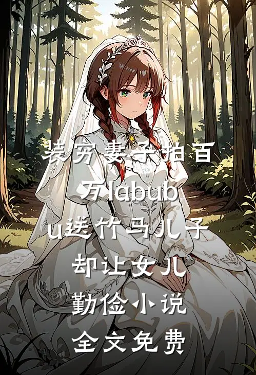 装穷妻子拍百万labubu送竹马儿子，却让女儿勤俭小说全文免费