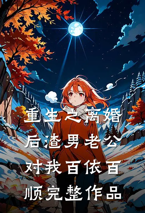 重生之离婚后渣男老公对我百依百顺完整作品