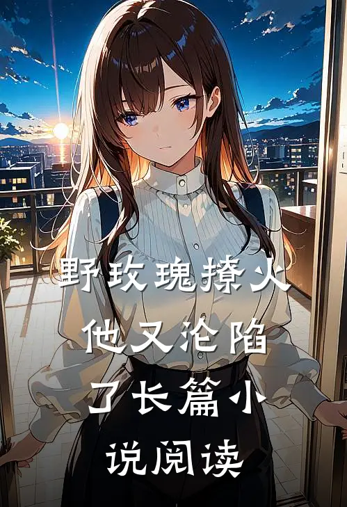 野玫瑰撩火：他又沦陷了长篇小说阅读