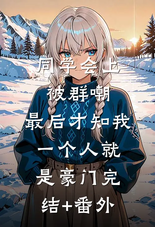 同学会上被群嘲，最后才知我一个人就是豪门完结+番外
