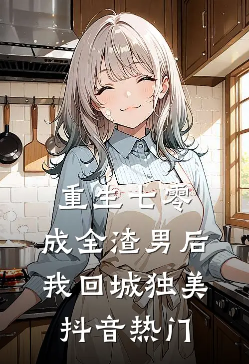 重生七零，成全渣男后我回城独美抖音热门