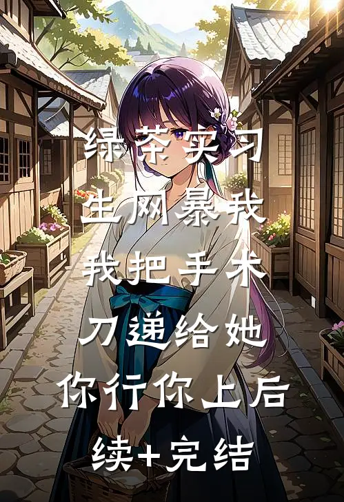 绿茶实习生网暴我，我把手术刀递给她：你行你上后续+完结