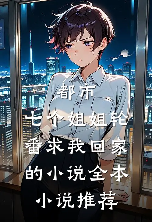 都市:七个姐姐轮番求我回家的小说全本小说推荐