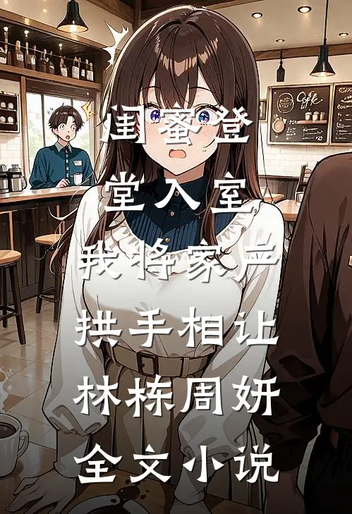 闺蜜登堂入室，我将家产拱手相让林栋周妍全文小说