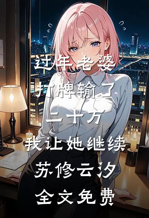 过年老婆打牌输了二十万，我让她继续苏修云汐全文免费