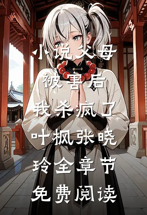 小说父母被害后，我杀疯了叶枫张晓玲全章节免费阅读