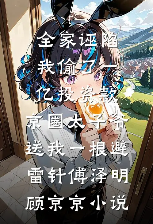 全家诬陷我偷了一亿投资款，京圈太子爷送我一根避雷针傅泽明顾京京小说