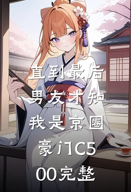 直到最后，男友才知我是京圈豪门C500完整