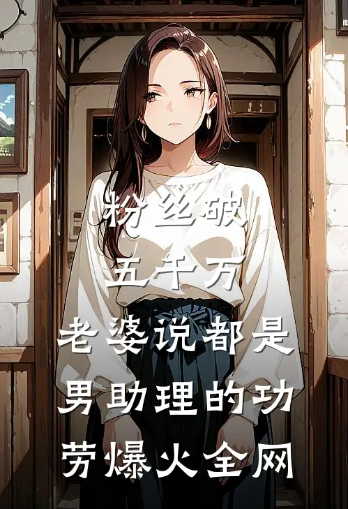 粉丝破五千万，老婆说都是男助理的功劳爆火全网