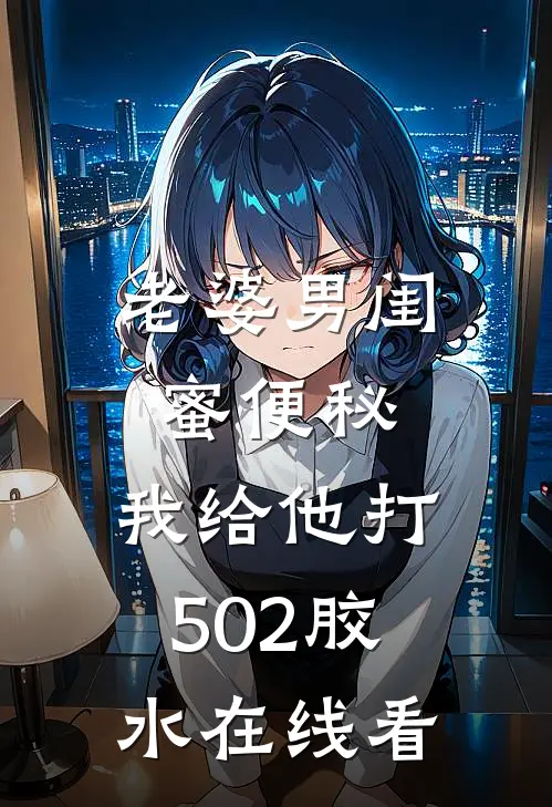 老婆男闺蜜便秘，我给他打502胶水在线看