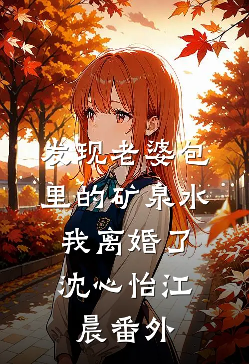 发现老婆包里的矿泉水，我离婚了沈心怡江晨番外