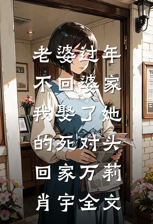 老婆过年不回婆家，我娶了她的死对头回家万莉肖宇全文