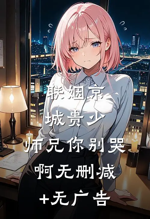 联姻京城贵少，师兄你别哭啊无删减+无广告