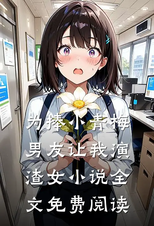 为捧小青梅，男友让我演渣女小说全文免费阅读