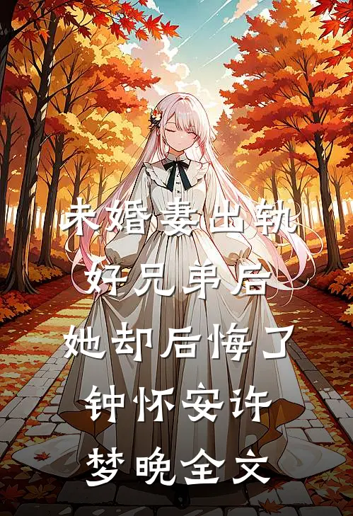 未婚妻出轨好兄弟后，她却后悔了钟怀安许梦晚全文