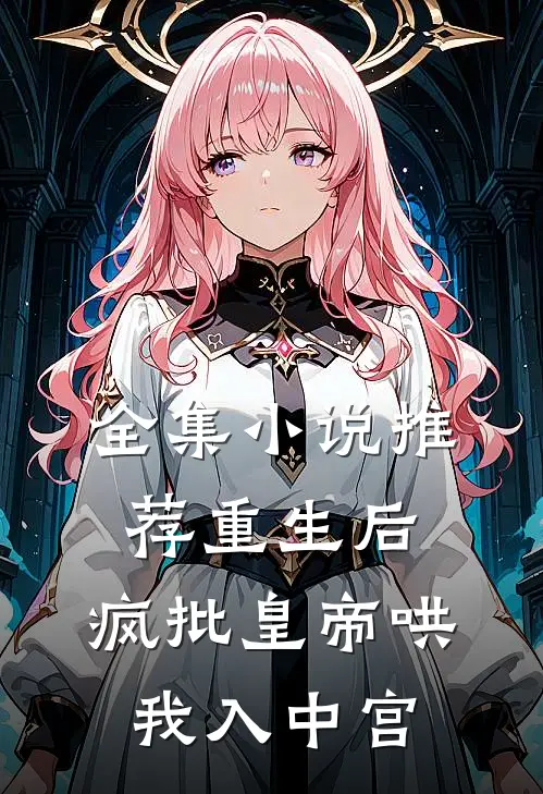 全集小说推荐重生后，疯批皇帝哄我入中宫