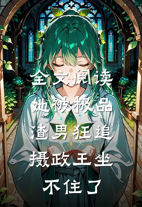 全文阅读她被极品渣男狂追，摄政王坐不住了