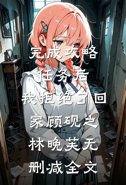 完成攻略任务后，我拒绝了回家顾砚之林晚芙无删减全文