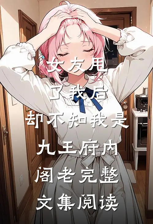 女友甩了我后，却不知我是九王府内阁老完整文集阅读