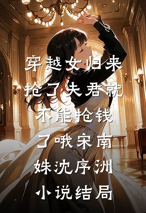 穿越女归来，抢了夫君就不能抢钱了哦宋南姝沈序洲小说结局