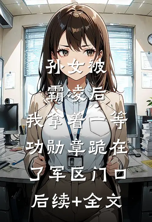 孙女被霸凌后，我拿着一等功勋章跪在了军区门口后续+全文