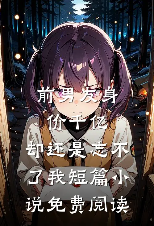 前男友身价千亿，却还是忘不了我短篇小说免费阅读